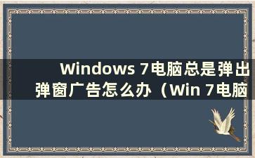 Windows 7电脑总是弹出弹窗广告怎么办（Win 7电脑总是弹出宽带连接怎么办教程）